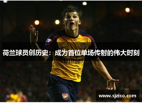 荷兰球员创历史：成为首位单场传射的伟大时刻