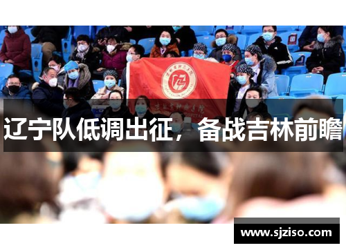 辽宁队低调出征，备战吉林前瞻